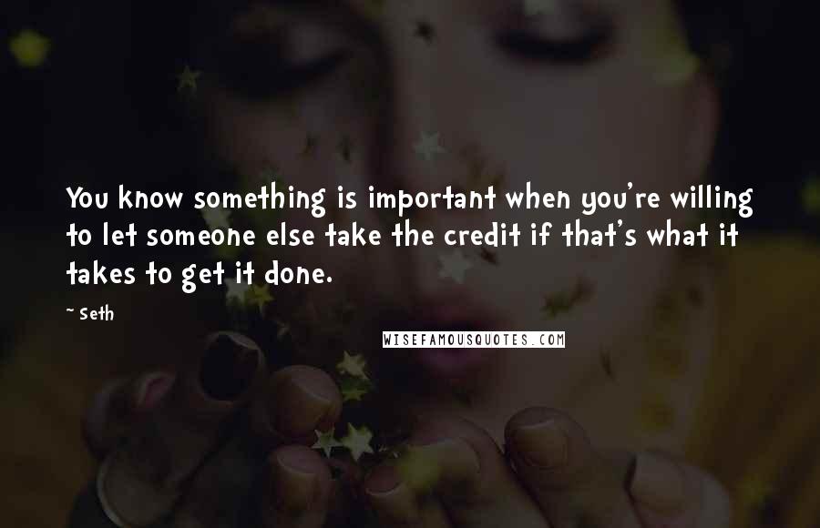 Seth Quotes: You know something is important when you're willing to let someone else take the credit if that's what it takes to get it done.