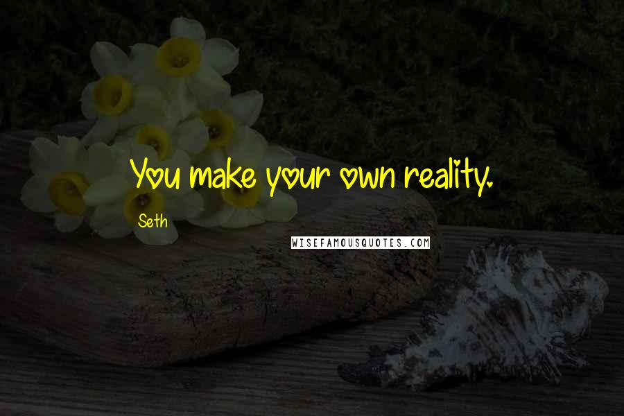 Seth Quotes: You make your own reality.