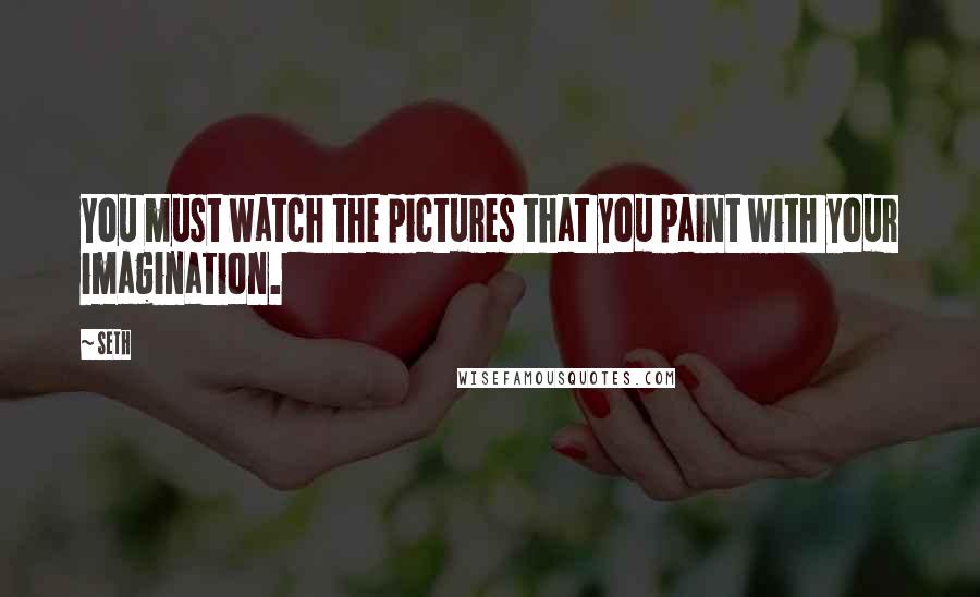 Seth Quotes: You must watch the pictures that you paint with your imagination.