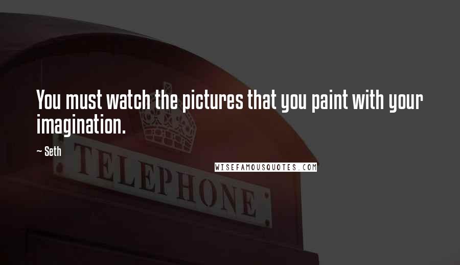 Seth Quotes: You must watch the pictures that you paint with your imagination.