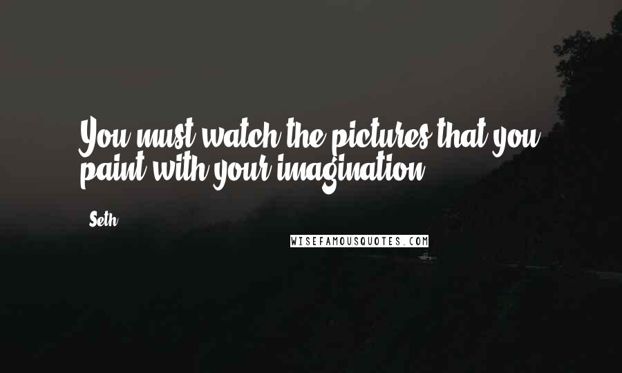 Seth Quotes: You must watch the pictures that you paint with your imagination.