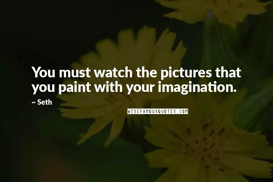 Seth Quotes: You must watch the pictures that you paint with your imagination.