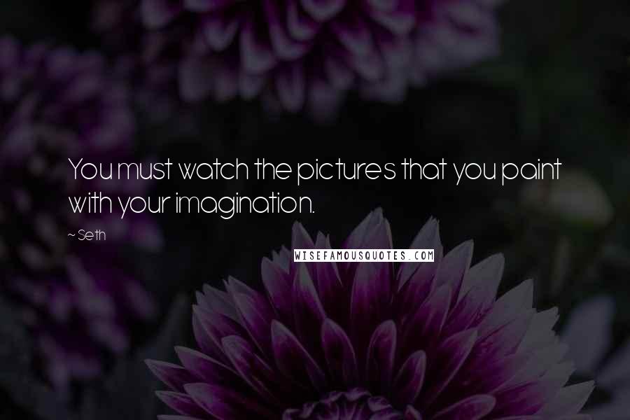Seth Quotes: You must watch the pictures that you paint with your imagination.