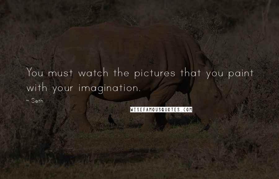 Seth Quotes: You must watch the pictures that you paint with your imagination.