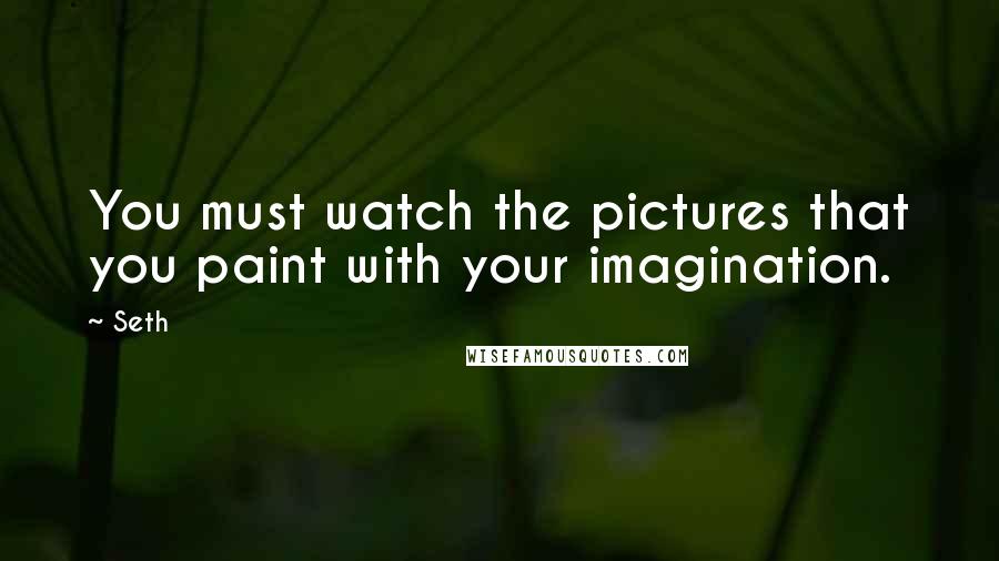 Seth Quotes: You must watch the pictures that you paint with your imagination.
