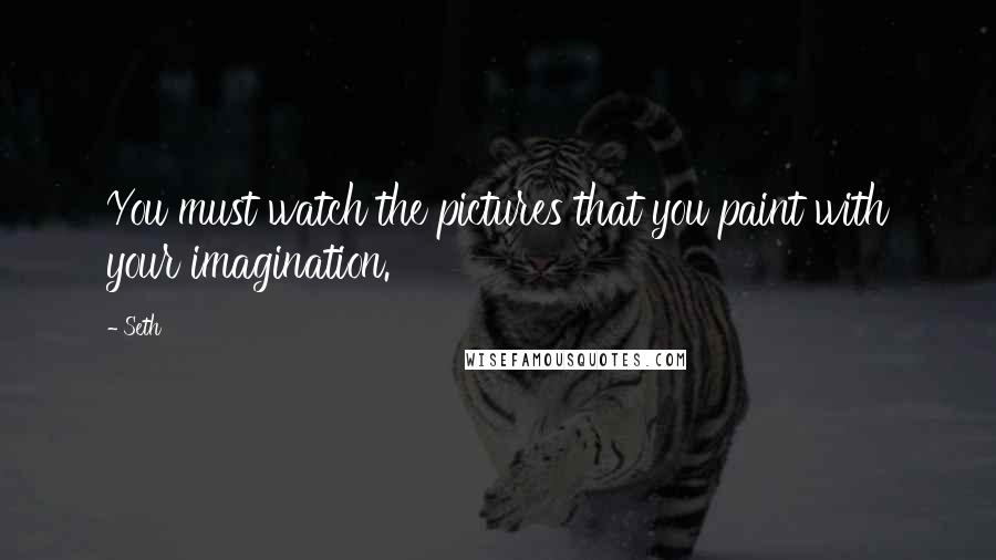 Seth Quotes: You must watch the pictures that you paint with your imagination.