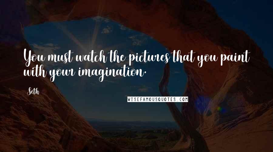 Seth Quotes: You must watch the pictures that you paint with your imagination.