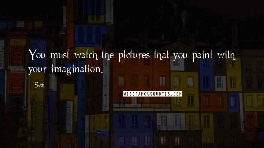 Seth Quotes: You must watch the pictures that you paint with your imagination.