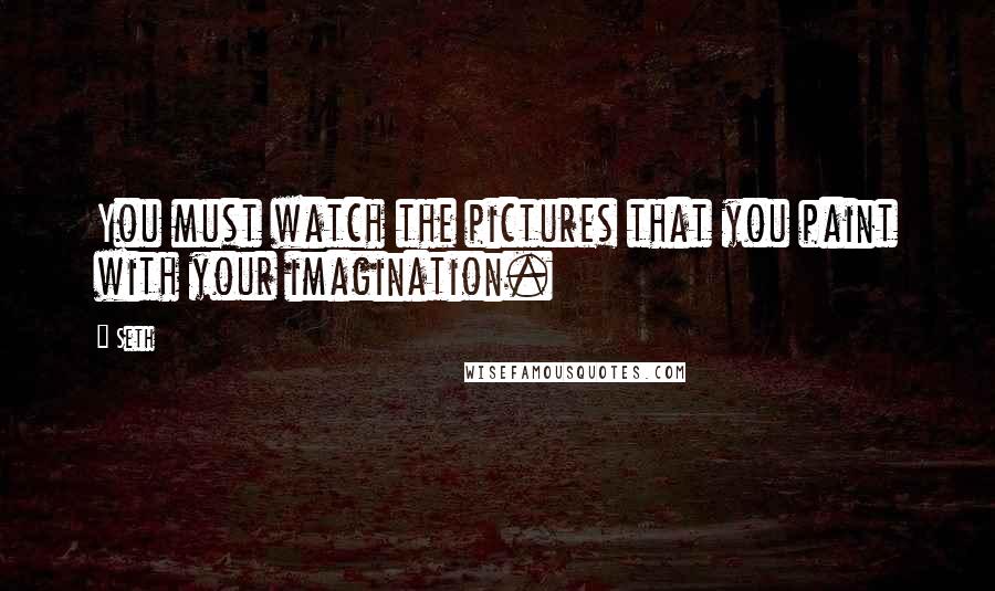 Seth Quotes: You must watch the pictures that you paint with your imagination.
