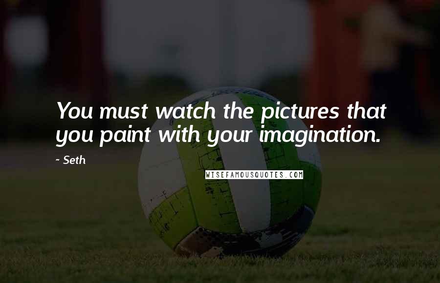 Seth Quotes: You must watch the pictures that you paint with your imagination.