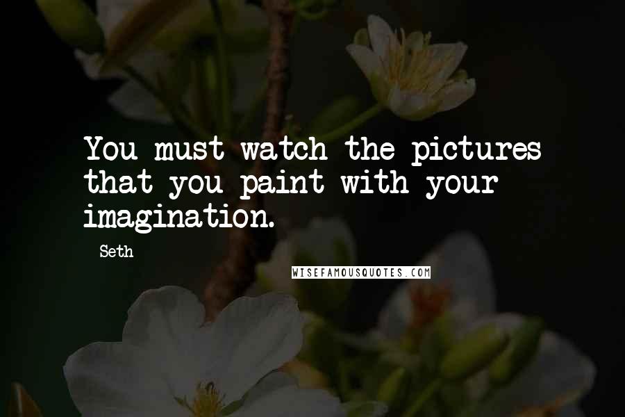 Seth Quotes: You must watch the pictures that you paint with your imagination.