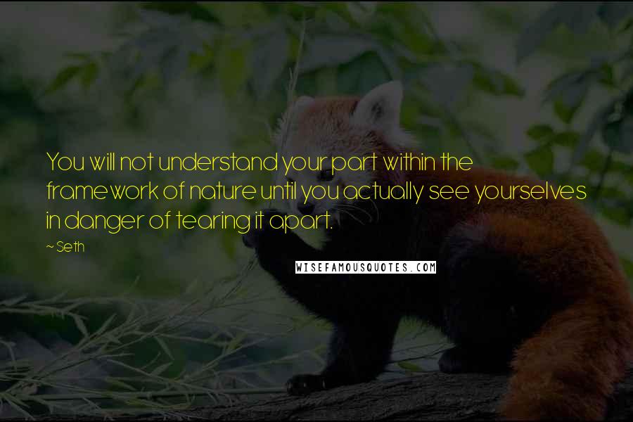 Seth Quotes: You will not understand your part within the framework of nature until you actually see yourselves in danger of tearing it apart.