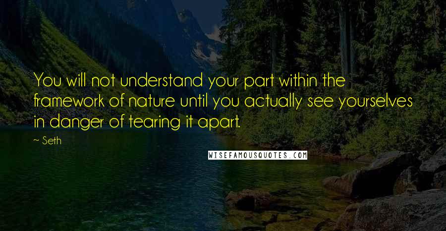Seth Quotes: You will not understand your part within the framework of nature until you actually see yourselves in danger of tearing it apart.