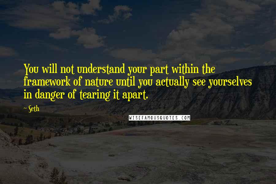 Seth Quotes: You will not understand your part within the framework of nature until you actually see yourselves in danger of tearing it apart.