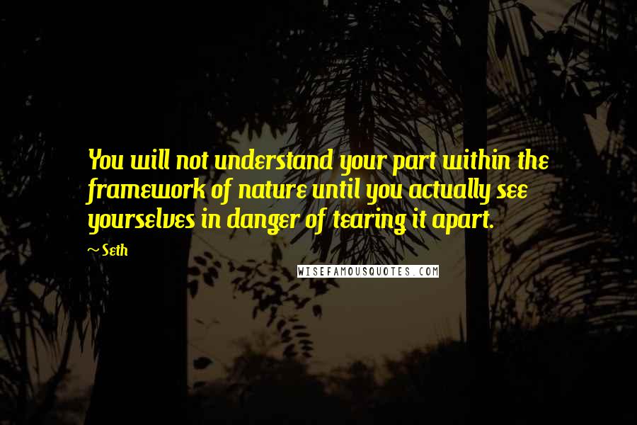Seth Quotes: You will not understand your part within the framework of nature until you actually see yourselves in danger of tearing it apart.
