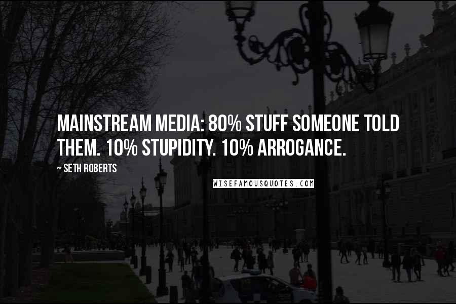 Seth Roberts Quotes: Mainstream media: 80% stuff someone told them. 10% stupidity. 10% arrogance.