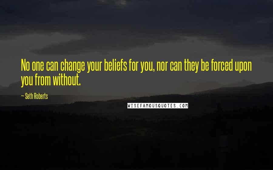 Seth Roberts Quotes: No one can change your beliefs for you, nor can they be forced upon you from without.