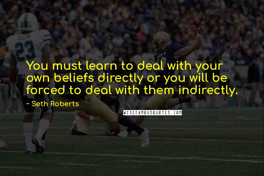 Seth Roberts Quotes: You must learn to deal with your own beliefs directly or you will be forced to deal with them indirectly.