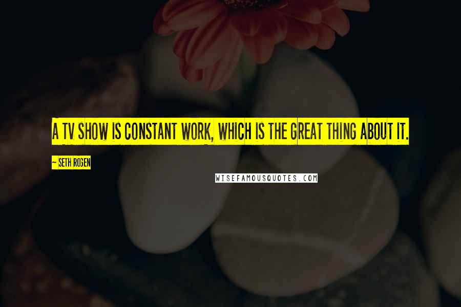Seth Rogen Quotes: A TV show is constant work, which is the great thing about it.