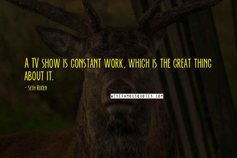 Seth Rogen Quotes: A TV show is constant work, which is the great thing about it.