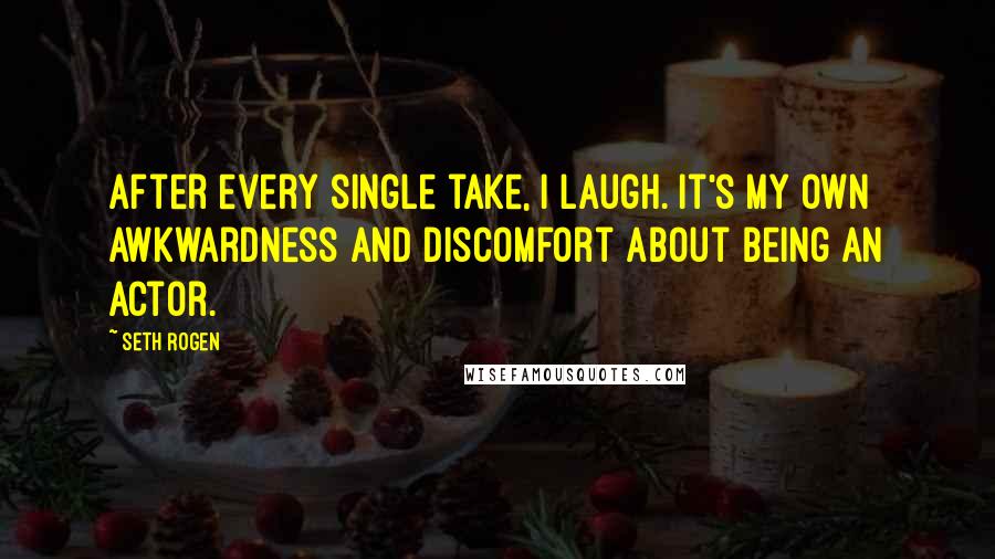 Seth Rogen Quotes: After every single take, I laugh. It's my own awkwardness and discomfort about being an actor.