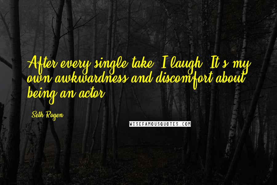 Seth Rogen Quotes: After every single take, I laugh. It's my own awkwardness and discomfort about being an actor.