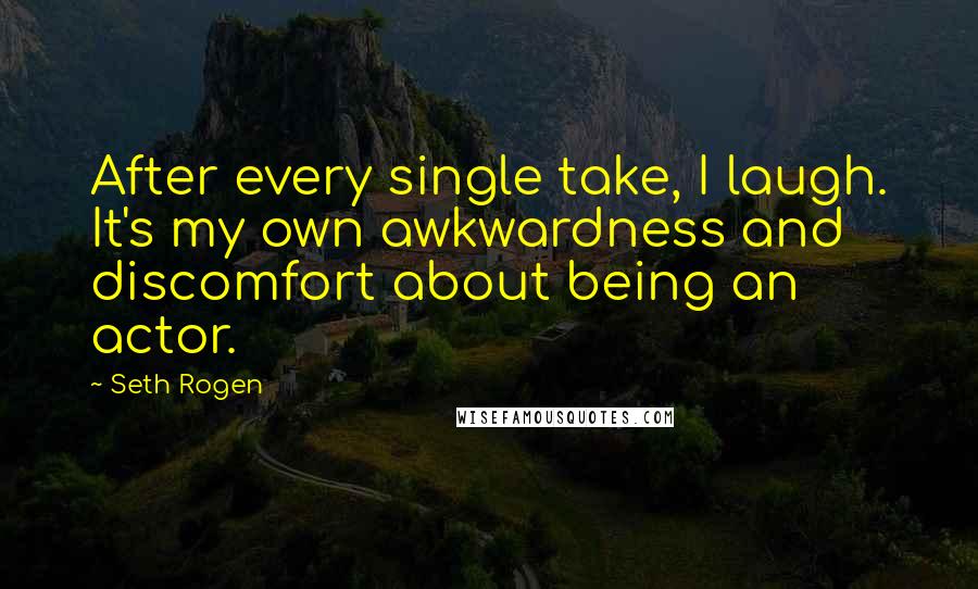 Seth Rogen Quotes: After every single take, I laugh. It's my own awkwardness and discomfort about being an actor.