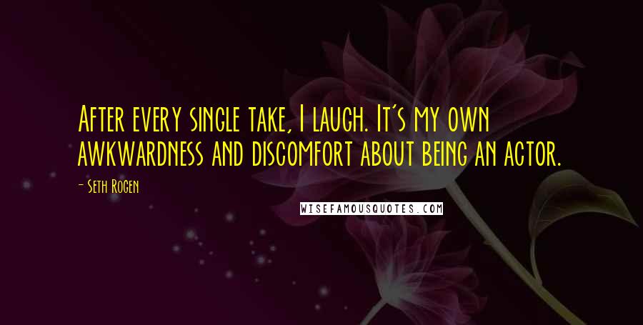 Seth Rogen Quotes: After every single take, I laugh. It's my own awkwardness and discomfort about being an actor.