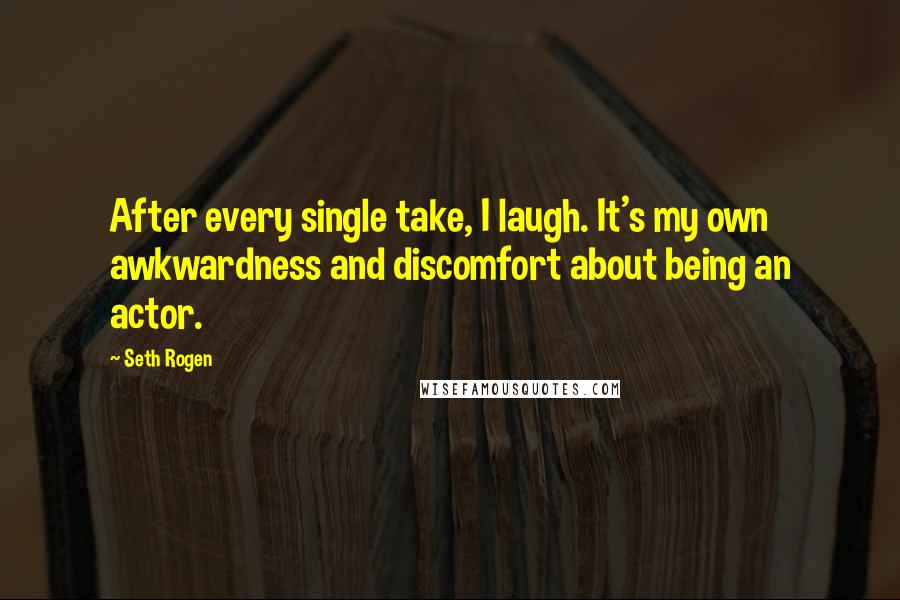 Seth Rogen Quotes: After every single take, I laugh. It's my own awkwardness and discomfort about being an actor.