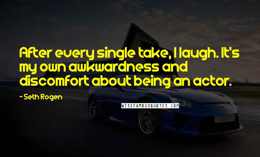 Seth Rogen Quotes: After every single take, I laugh. It's my own awkwardness and discomfort about being an actor.