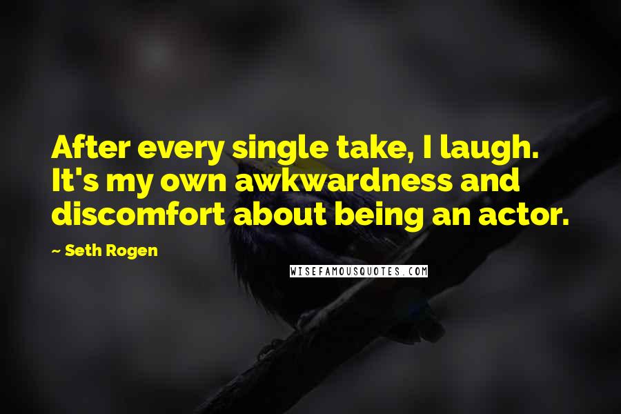 Seth Rogen Quotes: After every single take, I laugh. It's my own awkwardness and discomfort about being an actor.