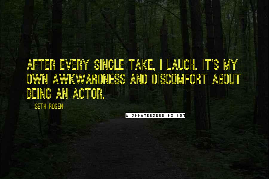 Seth Rogen Quotes: After every single take, I laugh. It's my own awkwardness and discomfort about being an actor.
