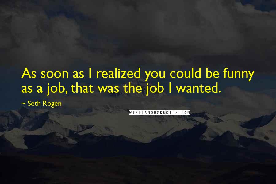 Seth Rogen Quotes: As soon as I realized you could be funny as a job, that was the job I wanted.