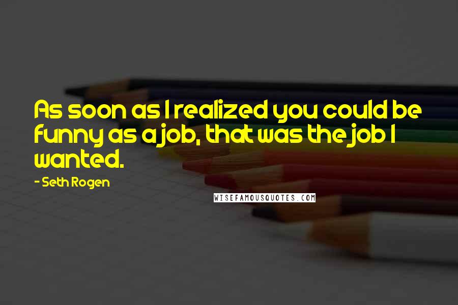 Seth Rogen Quotes: As soon as I realized you could be funny as a job, that was the job I wanted.