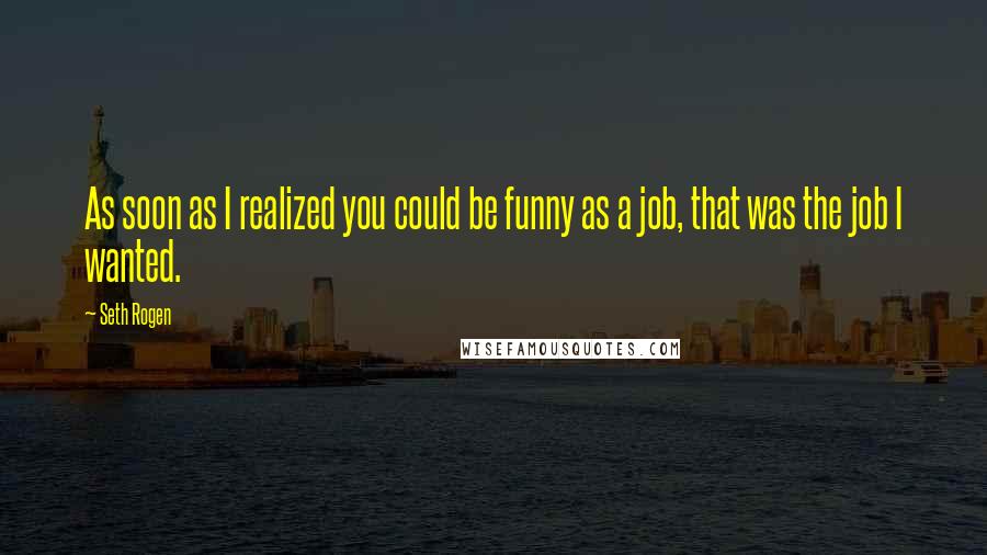 Seth Rogen Quotes: As soon as I realized you could be funny as a job, that was the job I wanted.