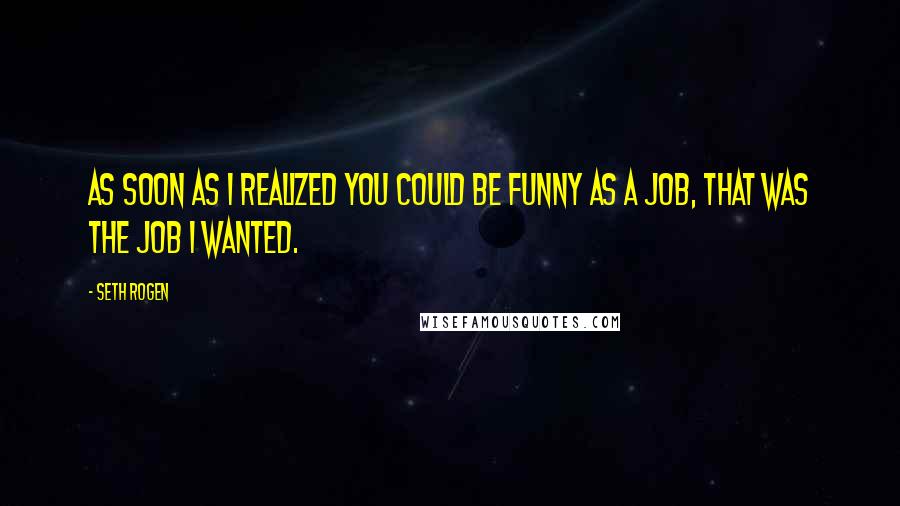 Seth Rogen Quotes: As soon as I realized you could be funny as a job, that was the job I wanted.