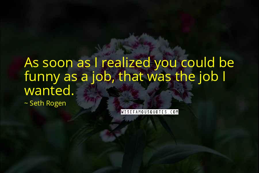 Seth Rogen Quotes: As soon as I realized you could be funny as a job, that was the job I wanted.
