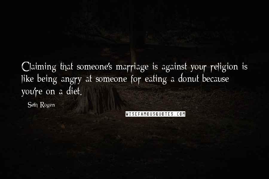 Seth Rogen Quotes: Claiming that someone's marriage is against your religion is like being angry at someone for eating a donut because you're on a diet.