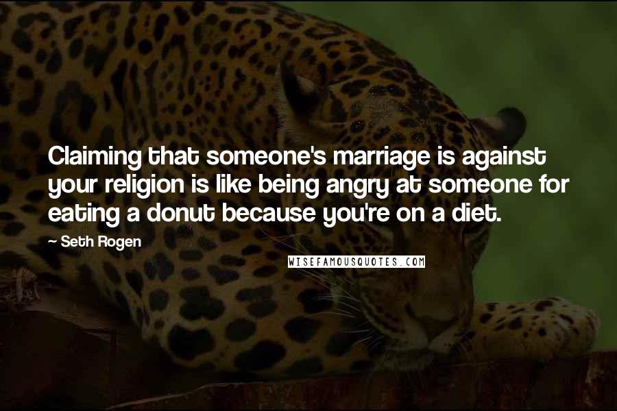 Seth Rogen Quotes: Claiming that someone's marriage is against your religion is like being angry at someone for eating a donut because you're on a diet.