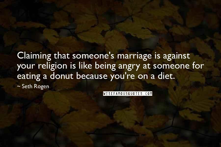 Seth Rogen Quotes: Claiming that someone's marriage is against your religion is like being angry at someone for eating a donut because you're on a diet.
