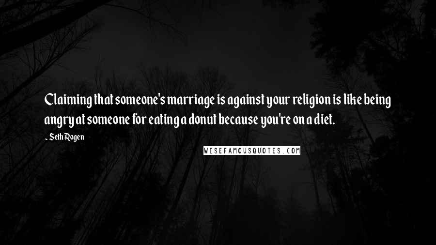 Seth Rogen Quotes: Claiming that someone's marriage is against your religion is like being angry at someone for eating a donut because you're on a diet.