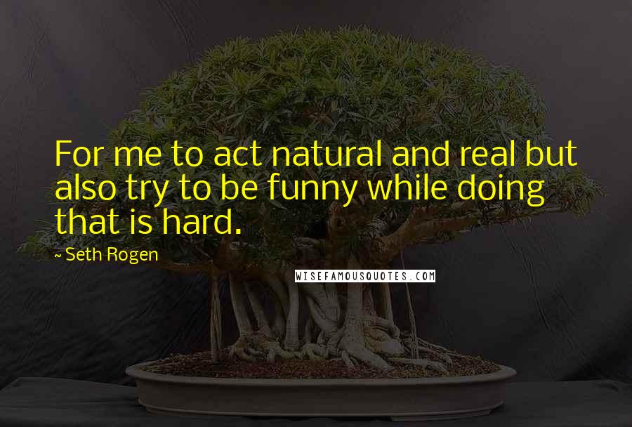 Seth Rogen Quotes: For me to act natural and real but also try to be funny while doing that is hard.