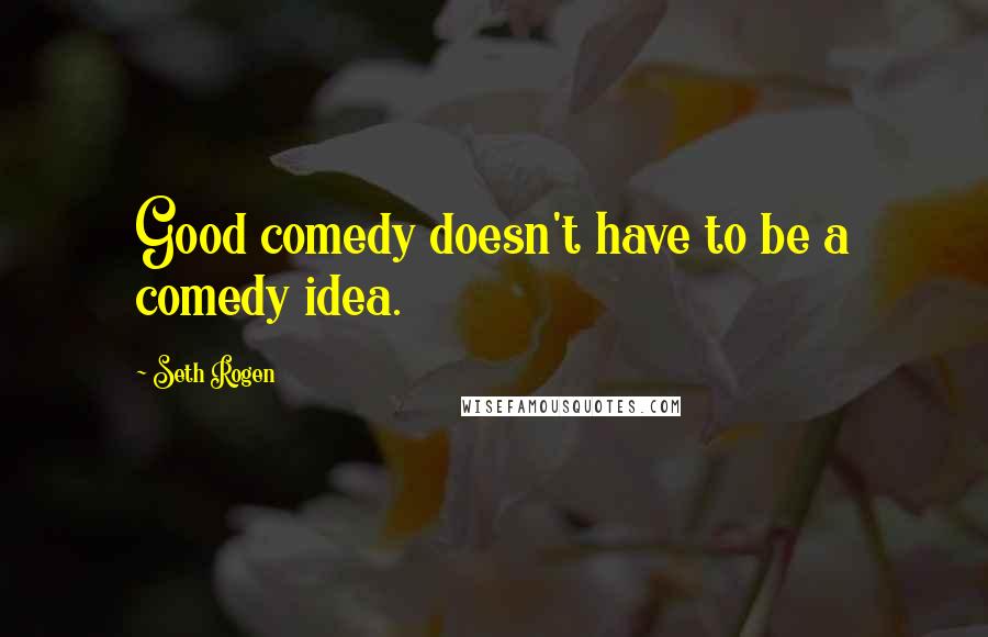 Seth Rogen Quotes: Good comedy doesn't have to be a comedy idea.