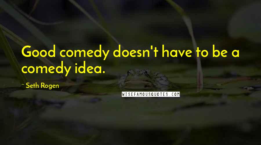 Seth Rogen Quotes: Good comedy doesn't have to be a comedy idea.