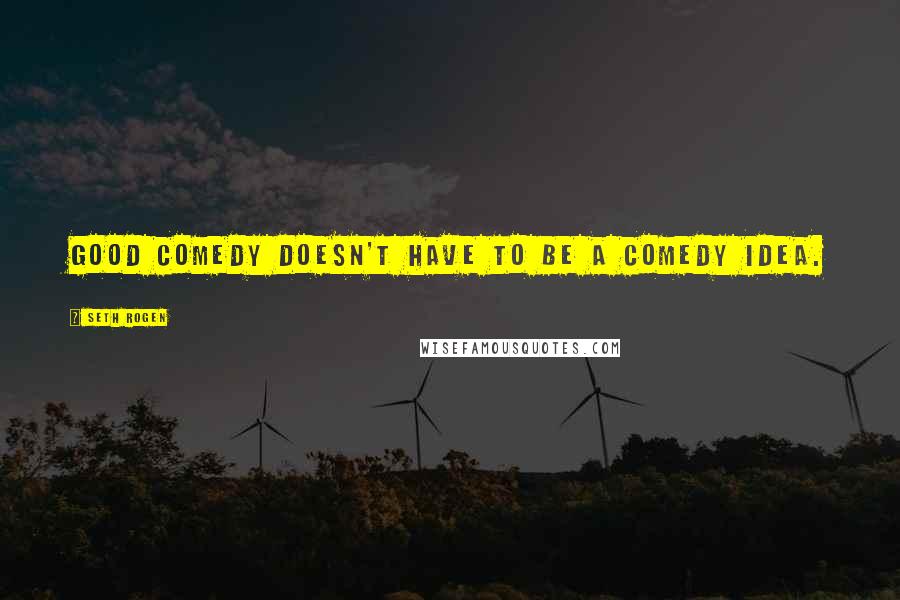 Seth Rogen Quotes: Good comedy doesn't have to be a comedy idea.