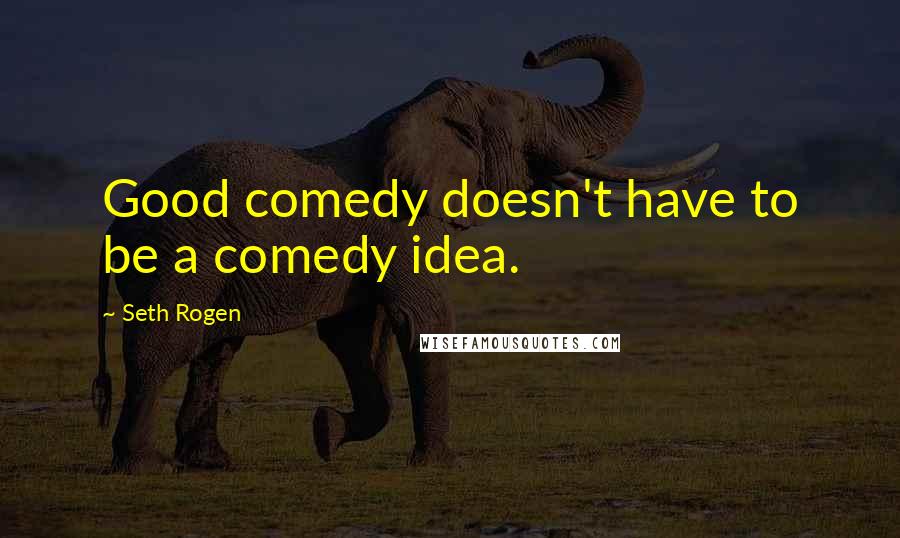 Seth Rogen Quotes: Good comedy doesn't have to be a comedy idea.