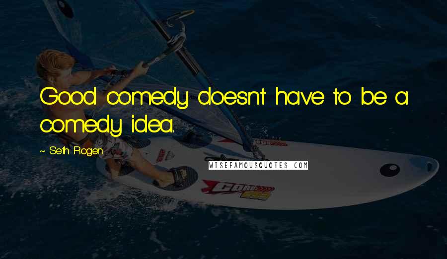 Seth Rogen Quotes: Good comedy doesn't have to be a comedy idea.