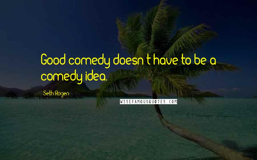 Seth Rogen Quotes: Good comedy doesn't have to be a comedy idea.