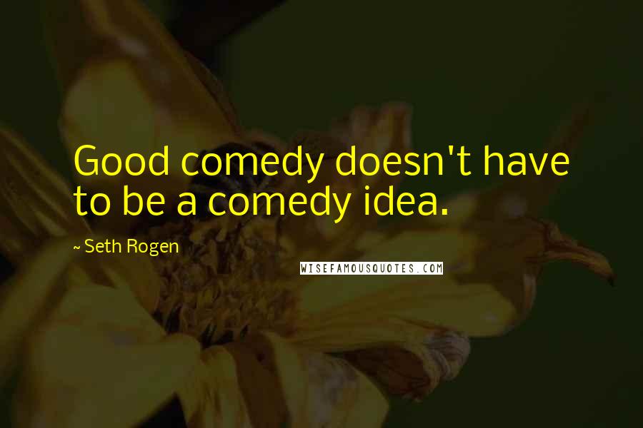 Seth Rogen Quotes: Good comedy doesn't have to be a comedy idea.