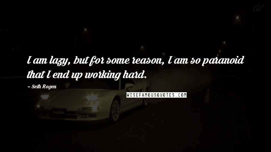 Seth Rogen Quotes: I am lazy, but for some reason, I am so paranoid that I end up working hard.